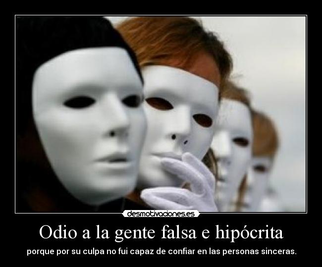 Odio a la gente falsa e hipócrita - porque por su culpa no fui capaz de confiar en las personas sinceras.