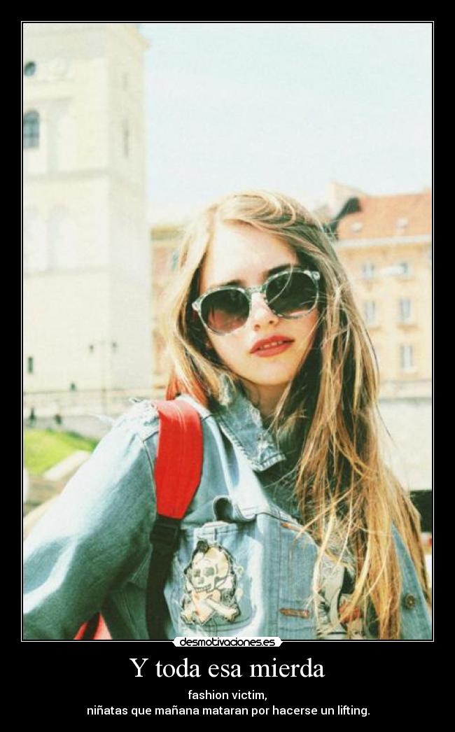 Y toda esa mierda - fashion victim,
niñatas que mañana mataran por hacerse un lifting.