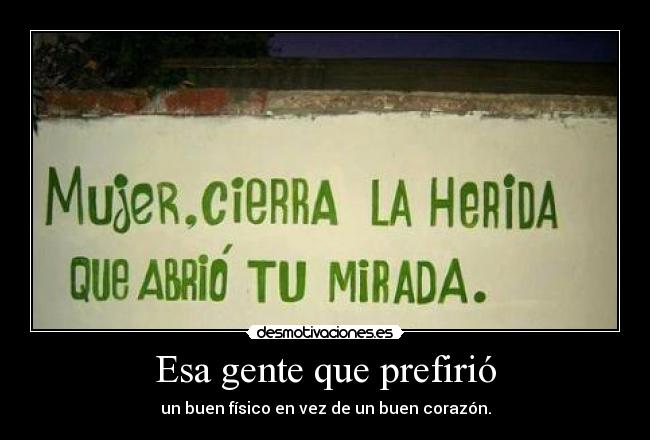 Esa gente que prefirió - un buen físico en vez de un buen corazón.