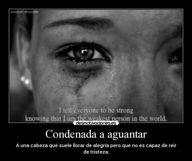 Condenada a aguantar - A una cabeza que suele llorar de alegría pero que no es capaz de reir de tristeza.