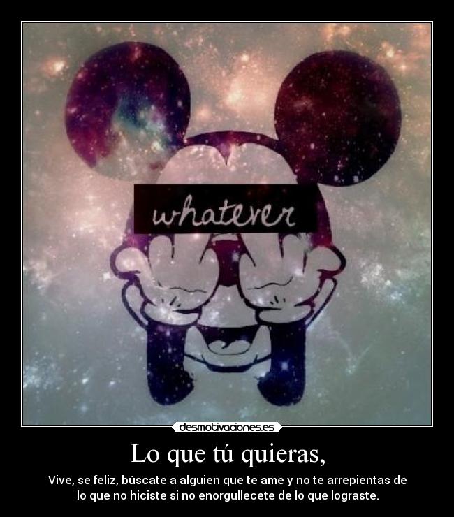 Lo que tú quieras, - Vive, se feliz, búscate a alguien que te ame y no te arrepientas de
lo que no hiciste si no enorgullecete de lo que lograste.