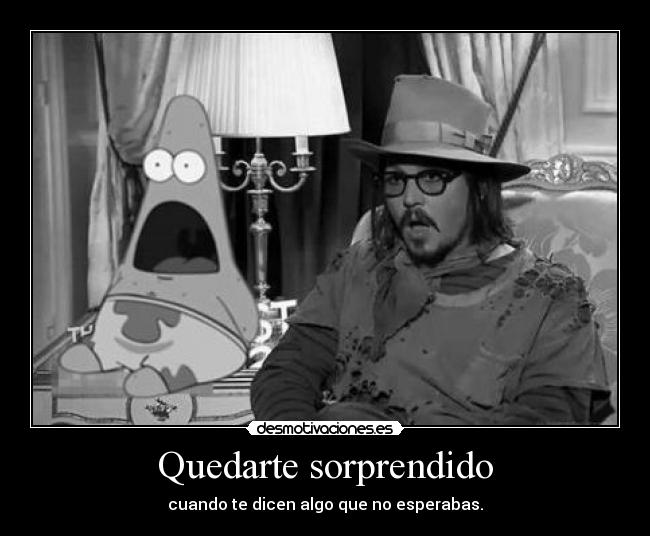 Quedarte sorprendido - cuando te dicen algo que no esperabas.