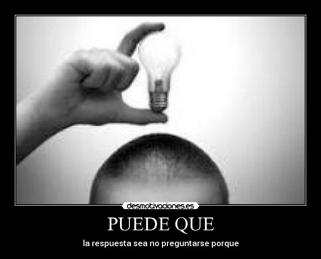 PUEDE QUE - la respuesta sea no preguntarse porque