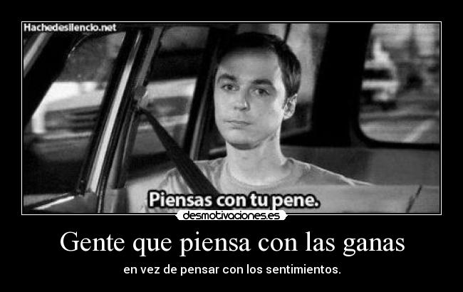 Gente que piensa con las ganas - en vez de pensar con los sentimientos.