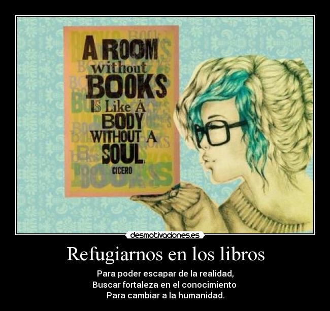 Refugiarnos en los libros - Para poder escapar de la realidad,
Buscar fortaleza en el conocimiento 
Para cambiar a la humanidad.