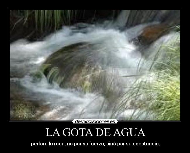 LA GOTA DE AGUA - perfora la roca, no por su fuerza, sinó por su constancia.
