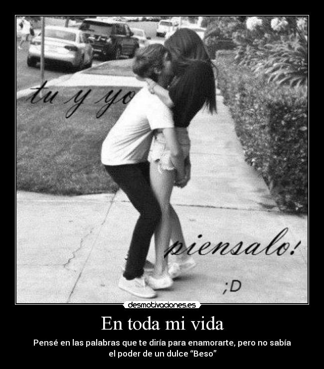 En toda mi vida - Pensé en las palabras que te diría para enamorarte, pero no sabía
el poder de un dulce “Beso”