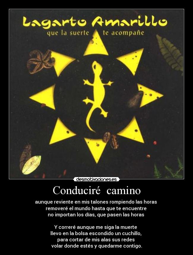 Conduciré  camino - aunque reviente en mis talones rompiendo las horas 
removeré el mundo hasta que te encuentre 
no importan los días, que pasen las horas 

Y correré aunque me siga la muerte 
llevo en la bolsa escondido un cuchillo, 
para cortar de mis alas sus redes 
volar donde estés y quedarme contigo.