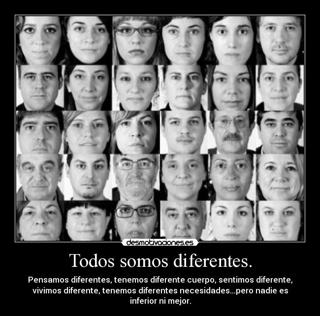 Todos somos diferentes. - Pensamos diferentes, tenemos diferente cuerpo, sentimos diferente,
vivimos diferente, tenemos diferentes necesidades...pero nadie es
inferior ni mejor.