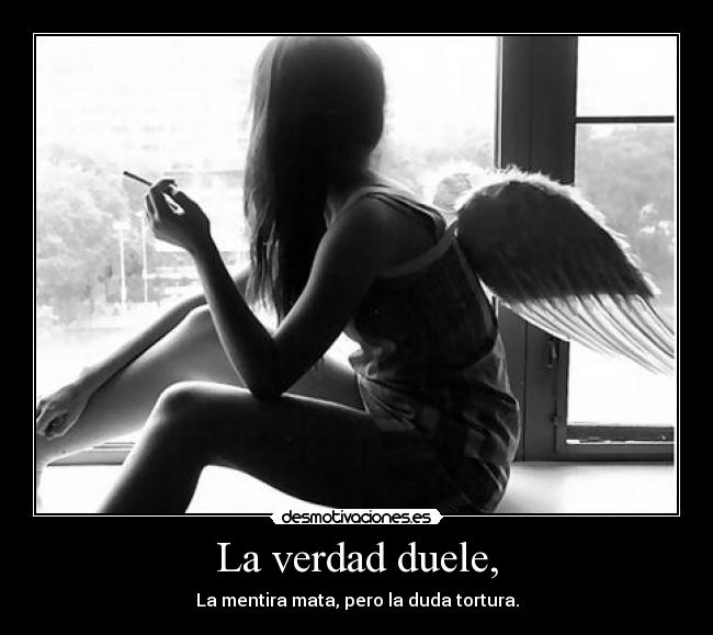 La verdad duele, - La mentira mata, pero la duda tortura.