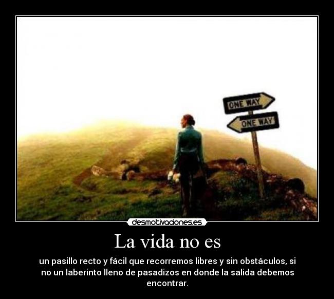 La vida no es - un pasillo recto y fácil que recorremos libres y sin obstáculos, si
no un laberinto lleno de pasadizos en donde la salida debemos
encontrar.