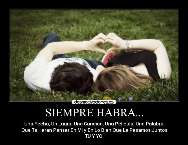 SIEMPRE HABRA... - Una Fecha, Un Lugar, Una Cancion, Una Pelicula, Una Palabra,
Que Te Haran Pensar En Mi y En Lo Bien Que La Pasamos Juntos
TU Y YO.