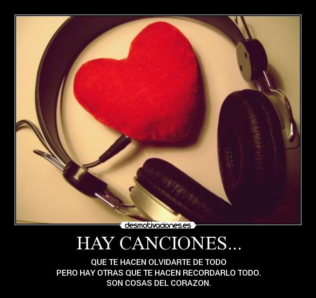 HAY CANCIONES... - QUE TE HACEN OLVIDARTE DE TODO
PERO HAY OTRAS QUE TE HACEN RECORDARLO TODO.
SON COSAS DEL CORAZON.