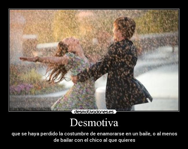 Desmotiva - que se haya perdido la costumbre de enamorarse en un baile, o al menos
de bailar con el chico al que quieres