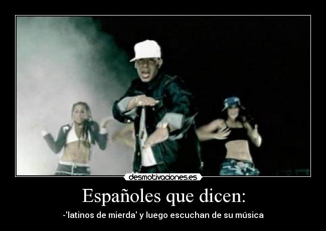Españoles que dicen: - -latinos de mierda y luego escuchan de su música