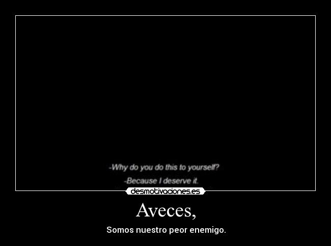 Aveces, - Somos nuestro peor enemigo.