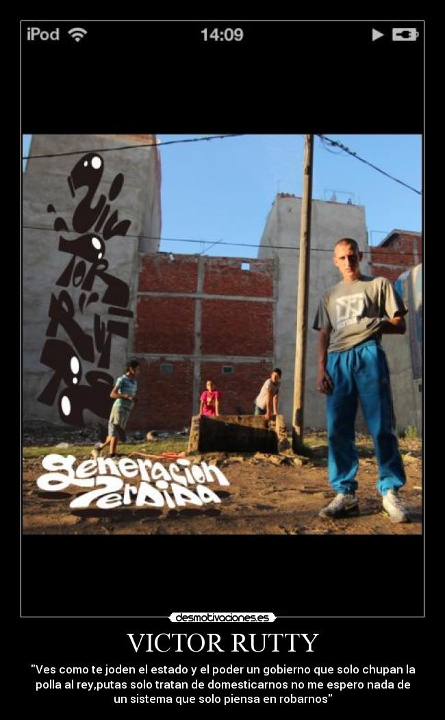 VICTOR RUTTY - Ves como te joden el estado y el poder un gobierno que solo chupan la
polla al rey,putas solo tratan de domesticarnos no me espero nada de
un sistema que solo piensa en robarnos