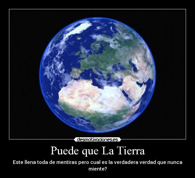 Puede que La Tierra - Este llena toda de mentiras pero cual es la verdadera verdad que nunca miente?