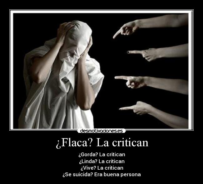 ¿Flaca? La critican - ¿Gorda? La critican
¿Linda? La critican
¿Vive? La critican
¿Se suicida? Era buena persona