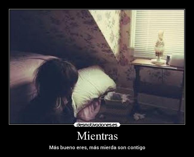 Mientras - Más bueno eres, más mierda son contigo