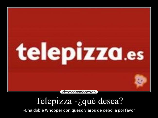 Telepizza -¿qué desea? - -Una doble Whopper con queso y aros de cebolla por favor