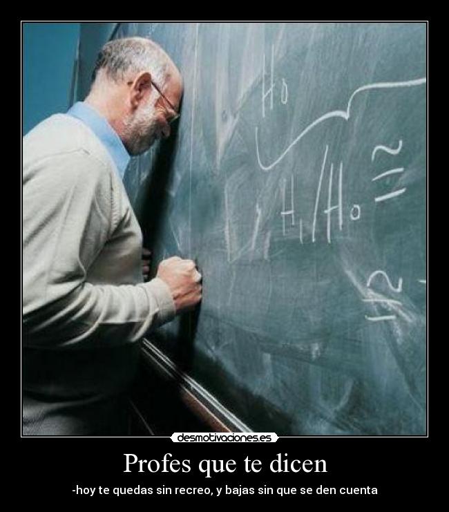 Profes que te dicen - -hoy te quedas sin recreo, y bajas sin que se den cuenta