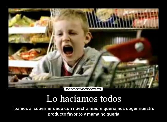 Lo hacíamos todos - Íbamos al supermercado con nuestra madre queríamos coger nuestro
producto favorito y mama no quería