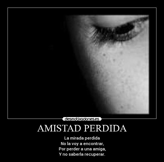 AMISTAD PERDIDA - La mirada perdida
No la voy a encontrar,
Por perder a una amiga,
Y no saberla recuperar.