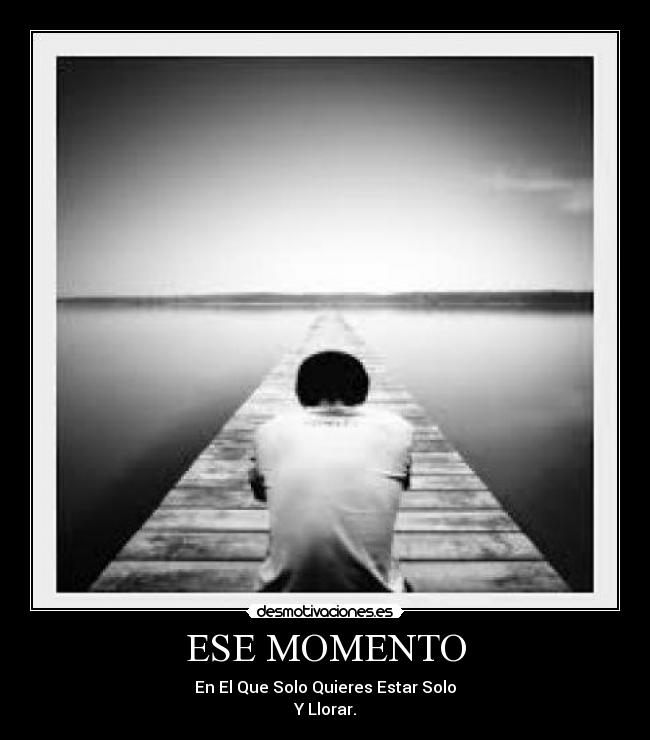 ESE MOMENTO - En El Que Solo Quieres Estar Solo
Y Llorar.