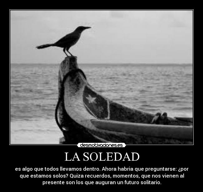 LA SOLEDAD - es algo que todos llevamos dentro. Ahora habria que preguntarse: ¿por
que estamos solos? Quiza recuerdos, momentos, que nos vienen al
presente son los que auguran un futuro solitario.