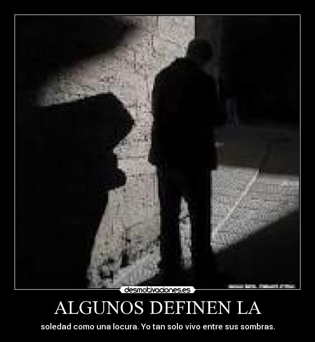 ALGUNOS DEFINEN LA - soledad como una locura. Yo tan solo vivo entre sus sombras.