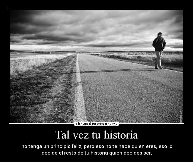 Tal vez tu historia - no tenga un principio feliz, pero eso no te hace quien eres, eso lo
decide el resto de tu historia quien decides ser.