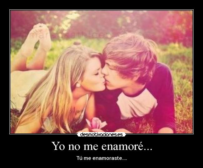 Yo no me enamoré... - Tú me enamoraste....