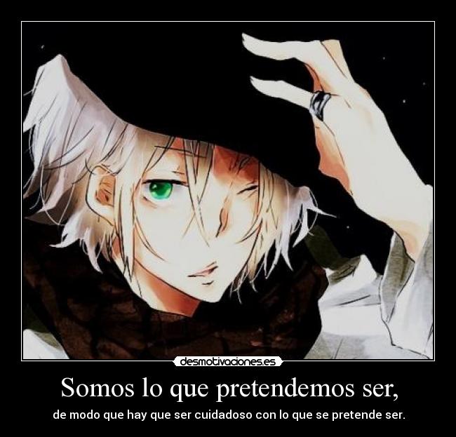 Somos lo que pretendemos ser, - de modo que hay que ser cuidadoso con lo que se pretende ser.