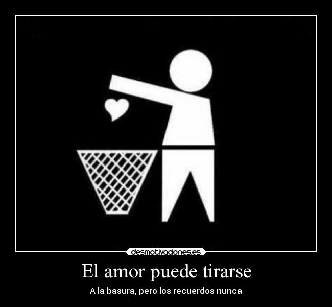 El amor puede tirarse - A la basura, pero los recuerdos nunca