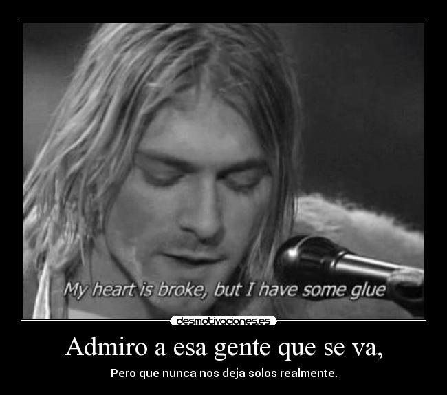 Admiro a esa gente que se va, - Pero que nunca nos deja solos realmente.