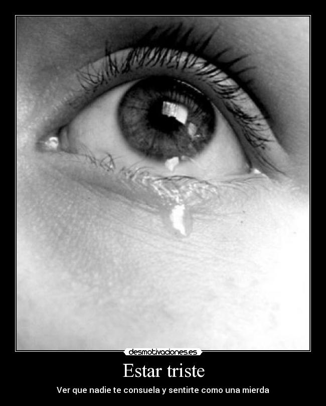 Estar triste - Ver que nadie te consuela y sentirte como una mierda