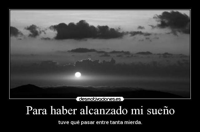 Para haber alcanzado mi sueño - tuve qué pasar entre tanta mierda.
