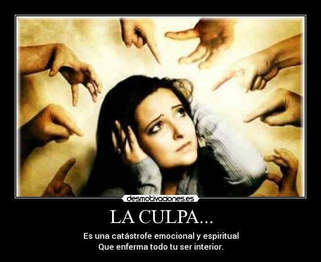 LA CULPA... - Es una catástrofe emocional y espiritual
Que enferma todo tu ser interior.