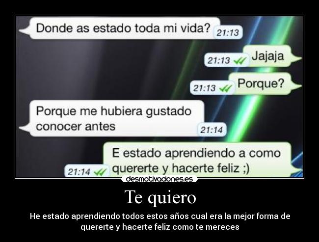Te quiero - He estado aprendiendo todos estos años cual era la mejor forma de
quererte y hacerte feliz como te mereces