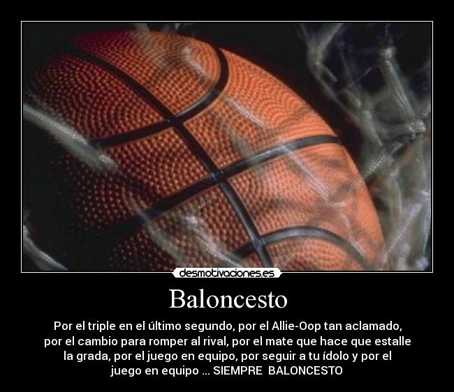 Baloncesto - Por el triple en el último segundo, por el Allie-Oop tan aclamado,
por el cambio para romper al rival, por el mate que hace que estalle
la grada, por el juego en equipo, por seguir a tu ídolo y por el
juego en equipo ... SIEMPRE BALONCESTO