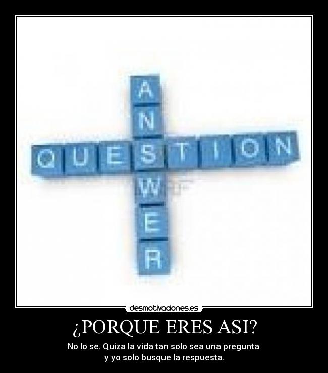 ¿PORQUE ERES ASI? - No lo se. Quiza la vida tan solo sea una pregunta 
y yo solo busque la respuesta.