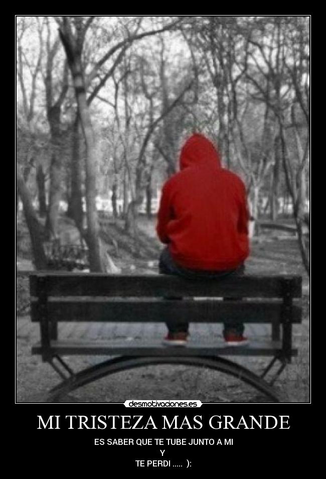 MI TRISTEZA MAS GRANDE - ES SABER QUE TE TUBE JUNTO A MI
Y
TE PERDI ..... ):