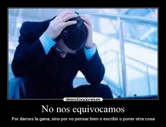 No nos equivocamos - Por darnos la gana, sino por no pensar bien o escribir o poner otra cosa