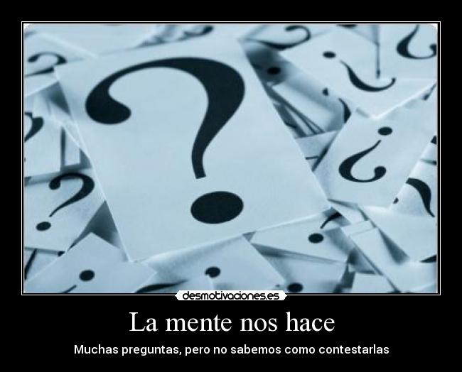 La mente nos hace - Muchas preguntas, pero no sabemos como contestarlas