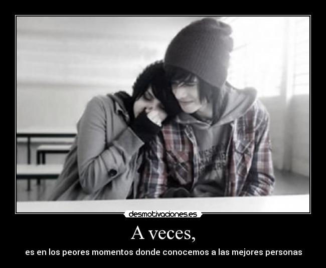 A veces, - es en los peores momentos donde conocemos a las mejores personas