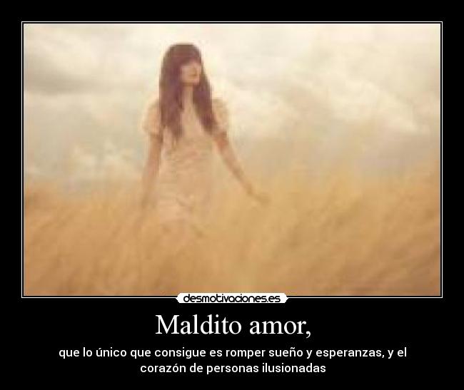 Maldito amor, - que lo único que consigue es romper sueño y esperanzas, y el
corazón de personas ilusionadas
