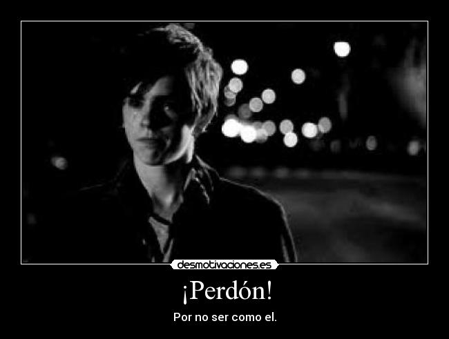¡Perdón! - Por no ser como el.