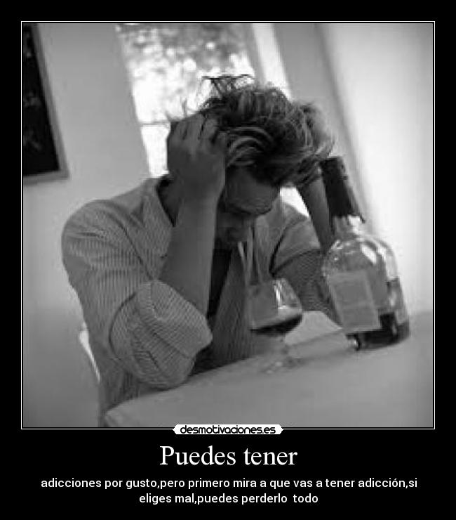 Puedes tener - adicciones por gusto,pero primero mira a que vas a tener adicción,si
eliges mal,puedes perderlo todo