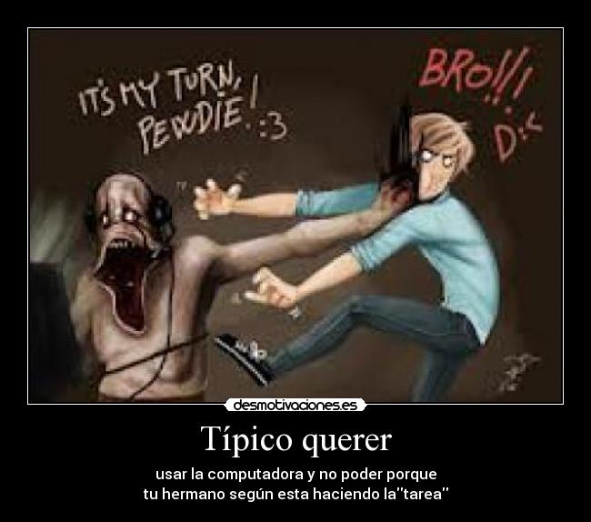 Típico querer - usar la computadora y no poder porque
tu hermano según esta haciendo latarea